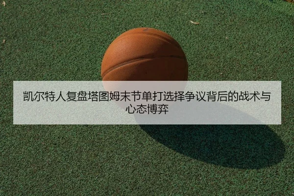 凯尔特人复盘塔图姆末节单打选择争议背后的战术与心态博弈