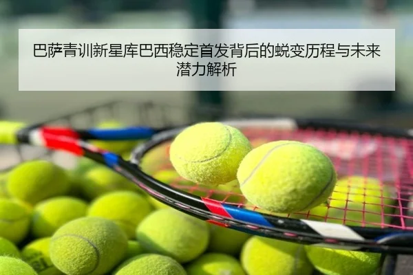 巴萨青训新星库巴西稳定首发背后的蜕变历程与未来潜力解析