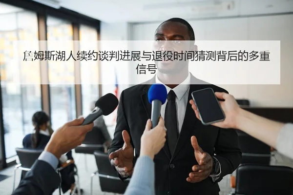 詹姆斯湖人续约谈判进展与退役时间猜测背后的多重信号