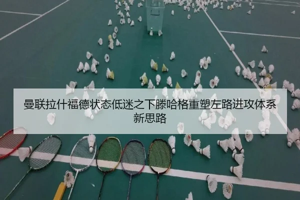 曼联拉什福德状态低迷之下滕哈格重塑左路进攻体系新思路