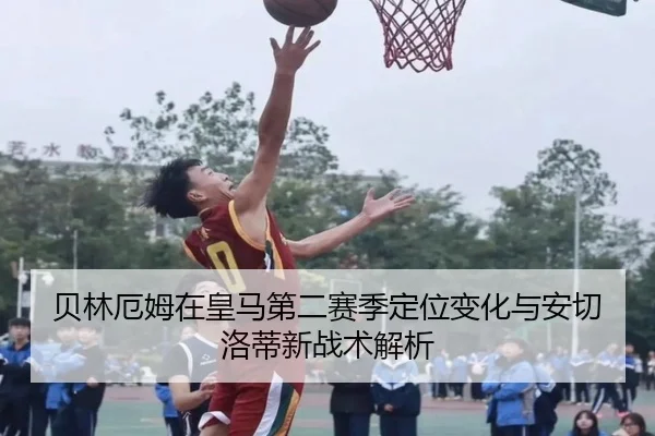贝林厄姆在皇马第二赛季定位变化与安切洛蒂新战术解析