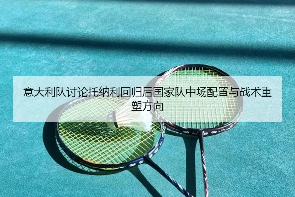 意大利队讨论托纳利回归后国家队中场配置与战术重塑方向