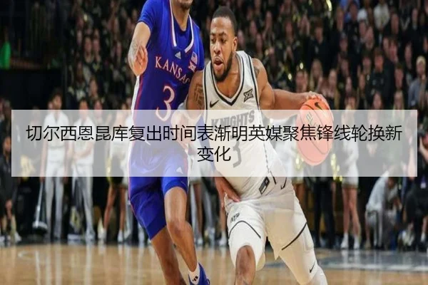 切尔西恩昆库复出时间表渐明英媒聚焦锋线轮换新变化