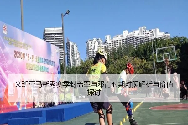 文班亚马新秀赛季封盖率与邓肯时期对照解析与价值探讨