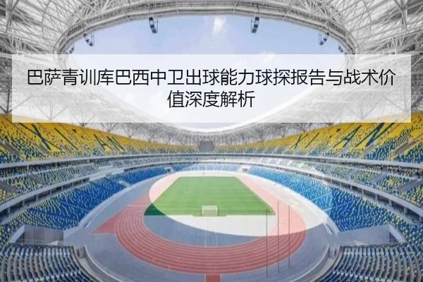 巴萨青训库巴西中卫出球能力球探报告与战术价值深度解析