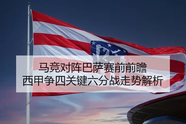 马竞对阵巴萨赛前前瞻 西甲争四关键六分战走势解析
