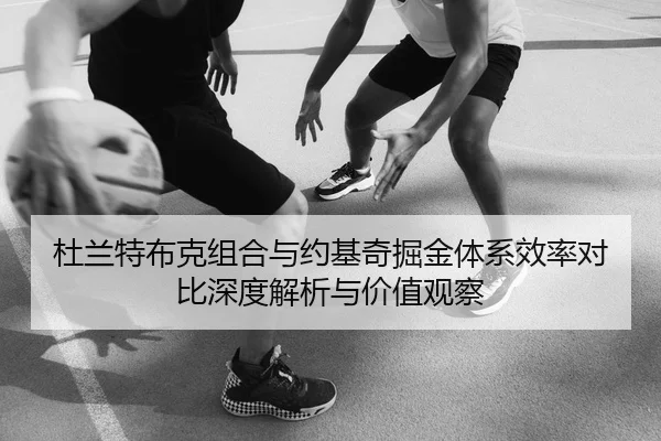 杜兰特布克组合与约基奇掘金体系效率对比深度解析与价值观察
