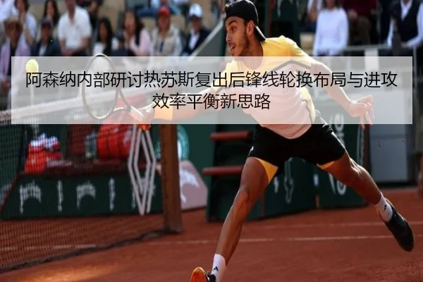 阿森纳内部研讨热苏斯复出后锋线轮换布局与进攻效率平衡新思路
