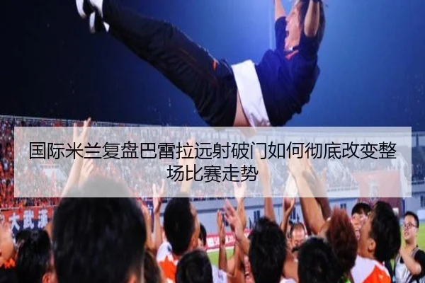 国际米兰复盘巴雷拉远射破门如何彻底改变整场比赛走势