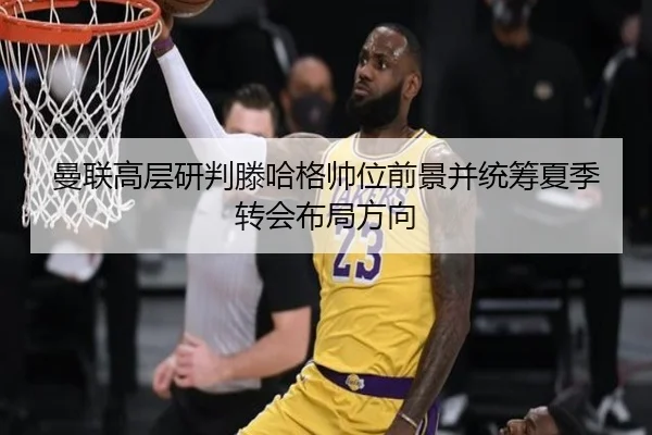 曼联高层研判滕哈格帅位前景并统筹夏季转会布局方向