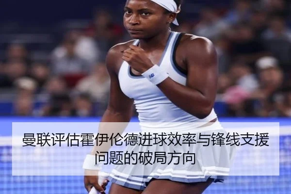 曼联评估霍伊伦德进球效率与锋线支援问题的破局方向