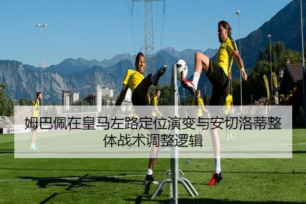 姆巴佩在皇马左路定位演变与安切洛蒂整体战术调整逻辑
