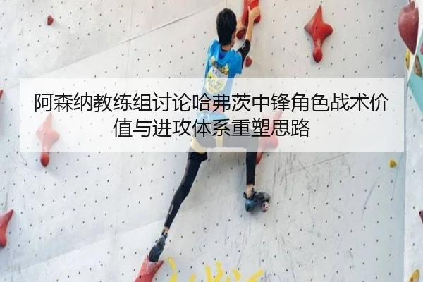 阿森纳教练组讨论哈弗茨中锋角色战术价值与进攻体系重塑思路