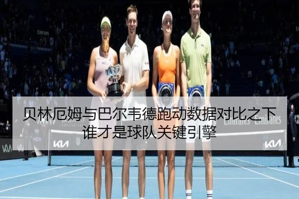 贝林厄姆与巴尔韦德跑动数据对比之下谁才是球队关键引擎