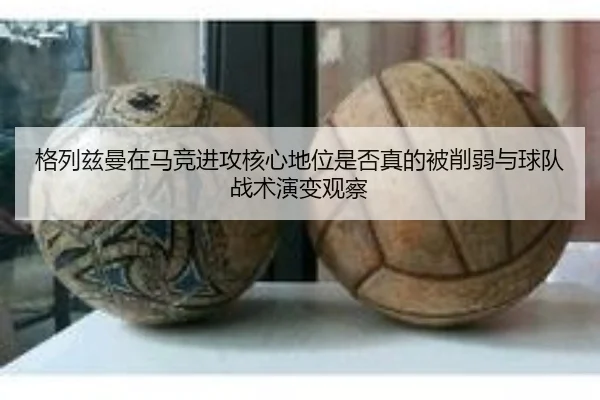 格列兹曼在马竞进攻核心地位是否真的被削弱与球队战术演变观察