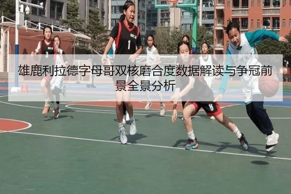 雄鹿利拉德字母哥双核磨合度数据解读与争冠前景全景分析