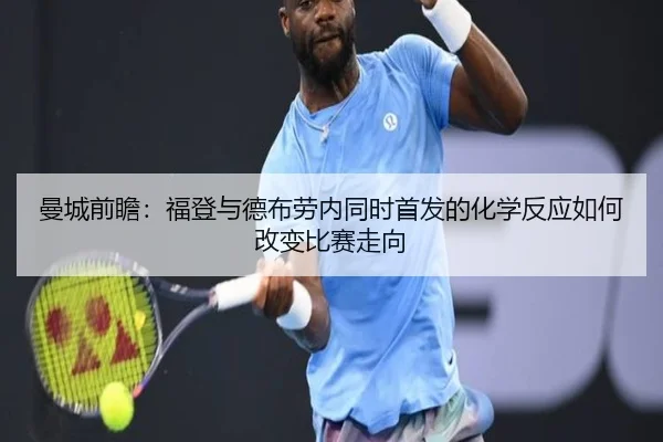 曼城前瞻：福登与德布劳内同时首发的化学反应如何改变比赛走向