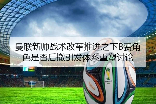 曼联新帅战术改革推进之下B费角色是否后撤引发体系重塑讨论