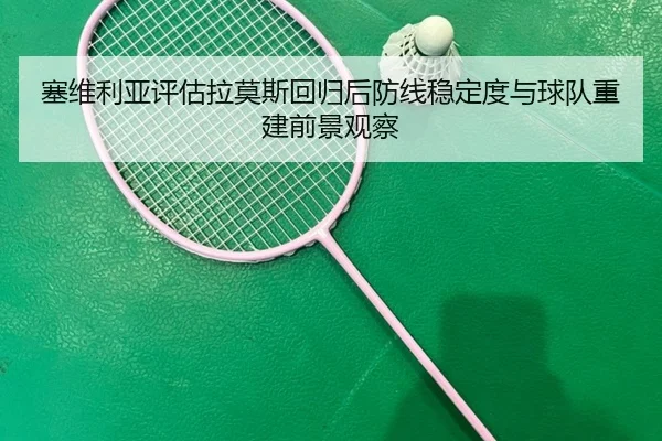 塞维利亚评估拉莫斯回归后防线稳定度与球队重建前景观察