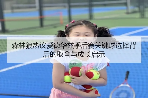 森林狼热议爱德华兹季后赛关键球选择背后的取舍与成长启示