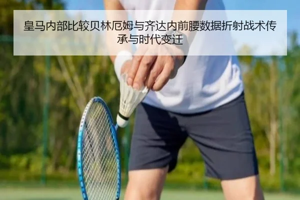 皇马内部比较贝林厄姆与齐达内前腰数据折射战术传承与时代变迁