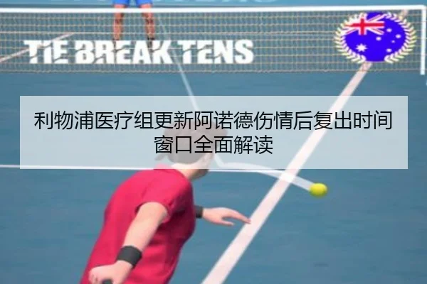 利物浦医疗组更新阿诺德伤情后复出时间窗口全面解读