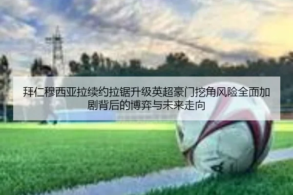 拜仁穆西亚拉续约拉锯升级英超豪门挖角风险全面加剧背后的博弈与未来走向