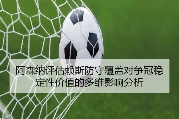 阿森纳评估赖斯防守覆盖对争冠稳定性价值的多维影响分析