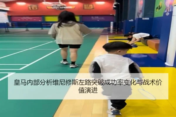 皇马内部分析维尼修斯左路突破成功率变化与战术价值演进