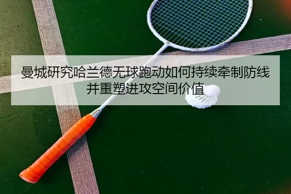 曼城研究哈兰德无球跑动如何持续牵制防线并重塑进攻空间价值
