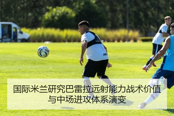 国际米兰研究巴雷拉远射能力战术价值与中场进攻体系演变