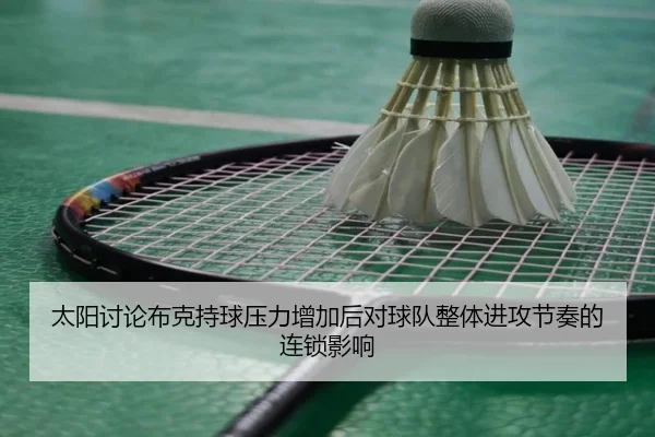 太阳讨论布克持球压力增加后对球队整体进攻节奏的连锁影响