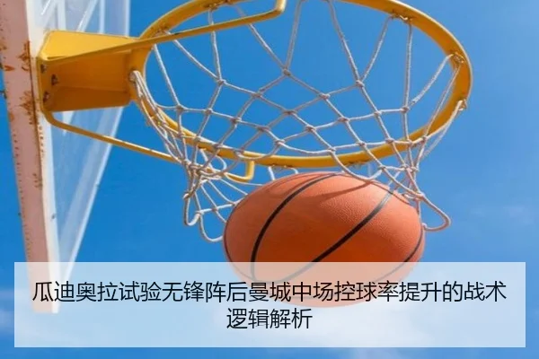 瓜迪奥拉试验无锋阵后曼城中场控球率提升的战术逻辑解析