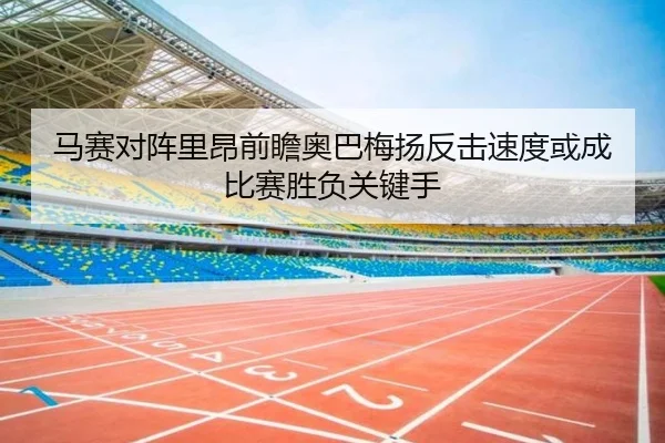 马赛对阵里昂前瞻奥巴梅扬反击速度或成比赛胜负关键手